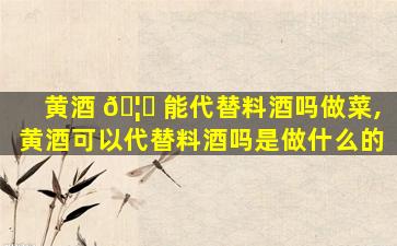 黄酒 🦁 能代替料酒吗做菜,黄酒可以代替料酒吗是做什么的